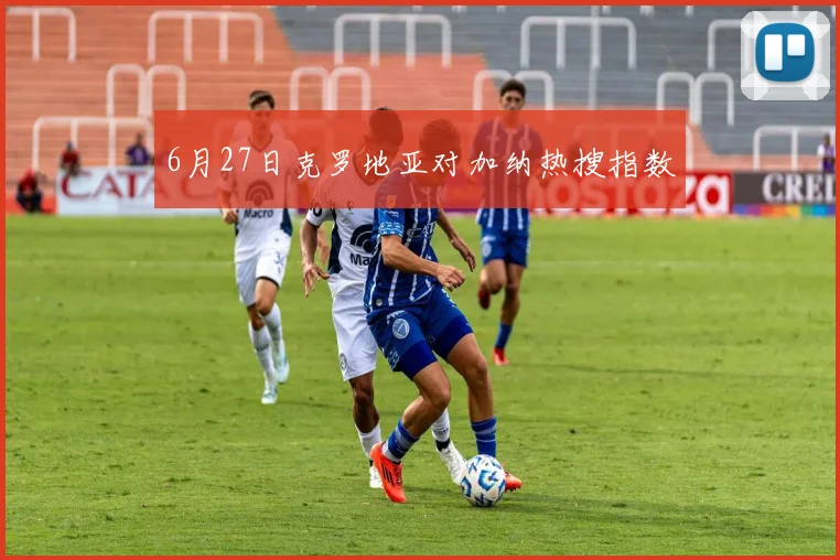 6月27日克罗地亚对加纳热搜指数