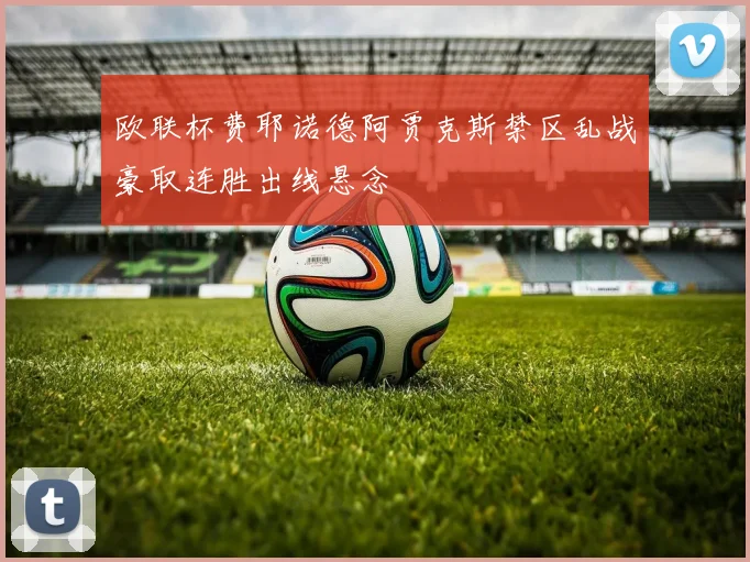 欧联杯费耶诺德阿贾克斯禁区乱战豪取连胜出线悬念