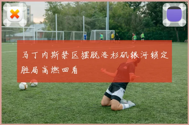 马丁内斯禁区摆脱洛杉矶银河锁定胜局高燃回看