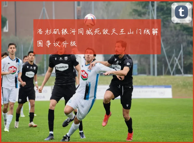 洛杉矶银河同城死敌天王山门线解围争议升级