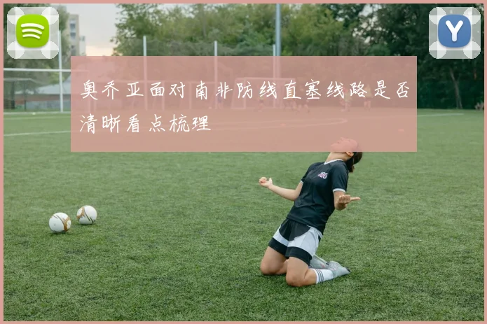 奥乔亚面对南非防线直塞线路是否清晰看点梳理