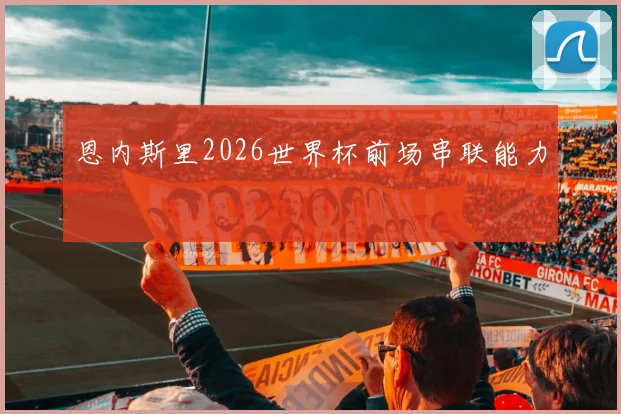恩内斯里2026世界杯前场串联能力