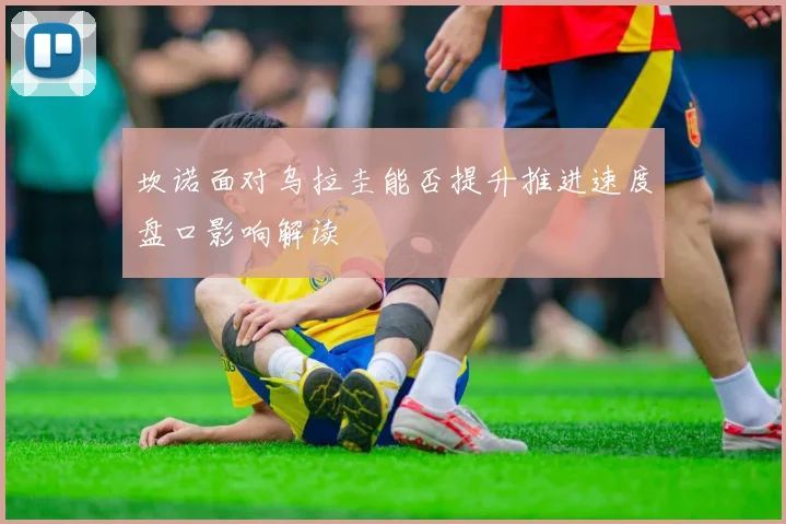 坎诺面对乌拉圭能否提升推进速度盘口影响解读