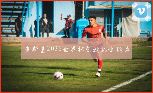 多斯基2026世界杯创造机会能力
