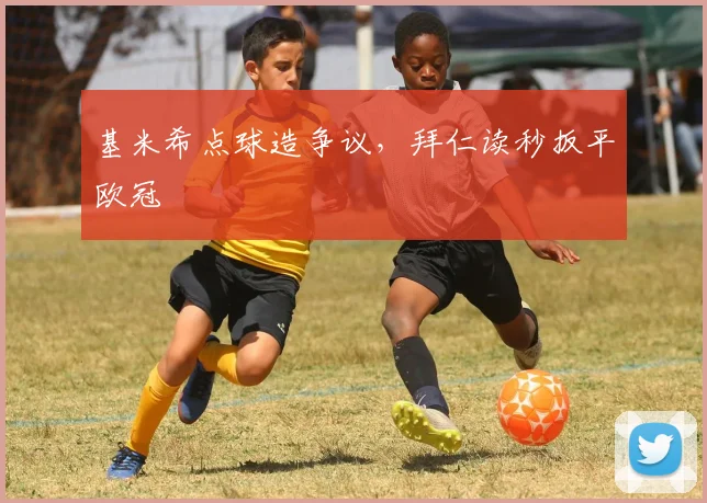 基米希点球造争议，拜仁读秒扳平欧冠