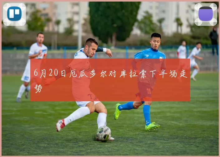 6月20日厄瓜多尔对库拉索下半场走势