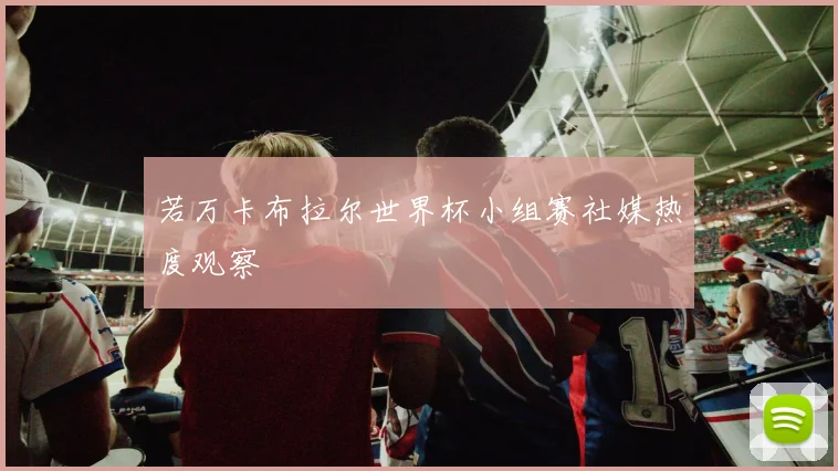 若万卡布拉尔世界杯小组赛社媒热度观察