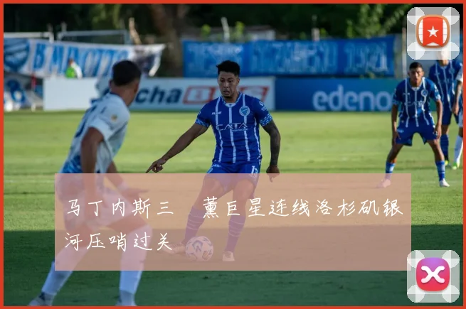 马丁内斯三笘薰巨星连线洛杉矶银河压哨过关