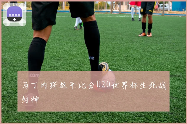 马丁内斯扳平比分U20世界杯生死战封神