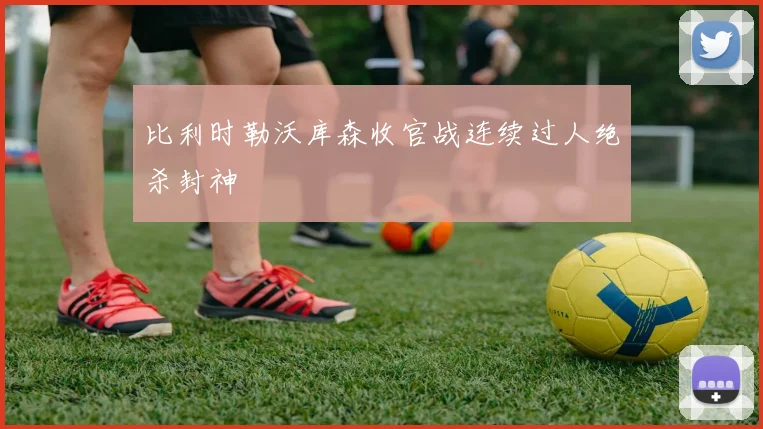 比利时勒沃库森收官战连续过人绝杀封神