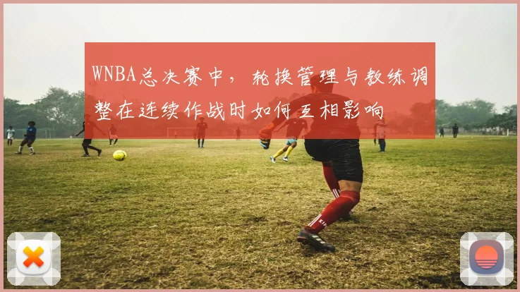 WNBA总决赛中，轮换管理与教练调整在连续作战时如何互相影响