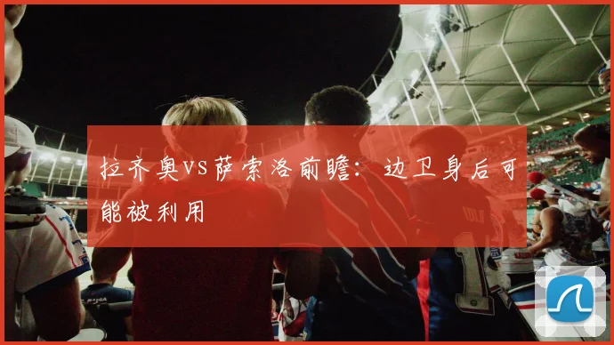 拉齐奥vs萨索洛前瞻：边卫身后可能被利用
