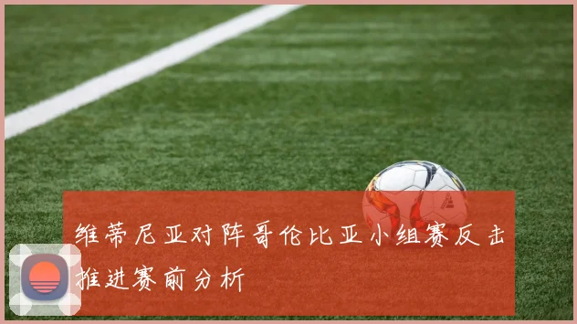 维蒂尼亚对阵哥伦比亚小组赛反击推进赛前分析