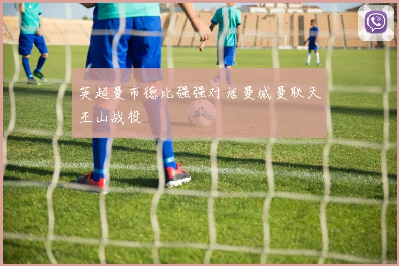 英超曼市德比强强对话曼城曼联天王山战役