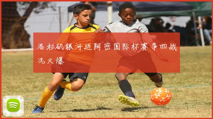 洛杉矶银河迈阿密国际杯赛争四战况火爆