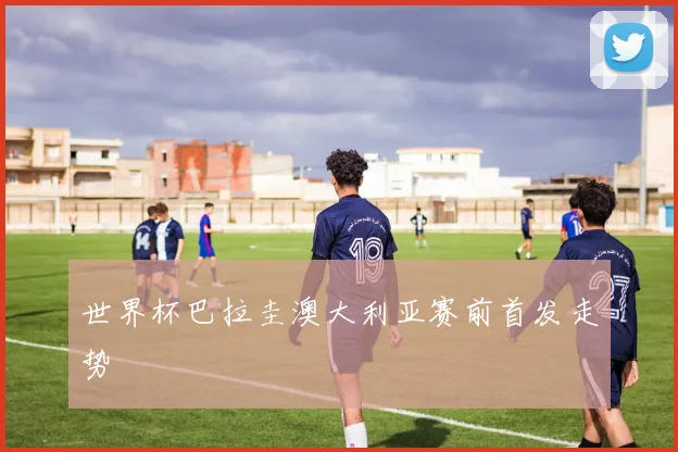 世界杯巴拉圭澳大利亚赛前首发走势