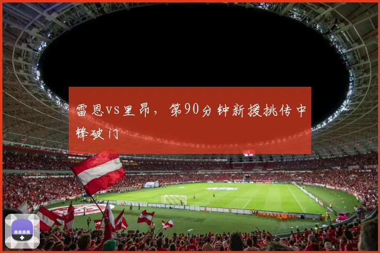 雷恩vs里昂，第90分钟新援挑传中锋破门