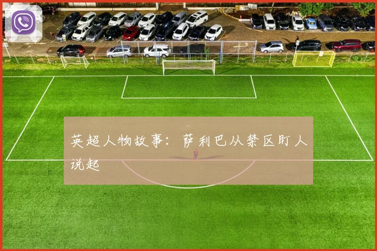 英超人物故事：萨利巴从禁区盯人说起