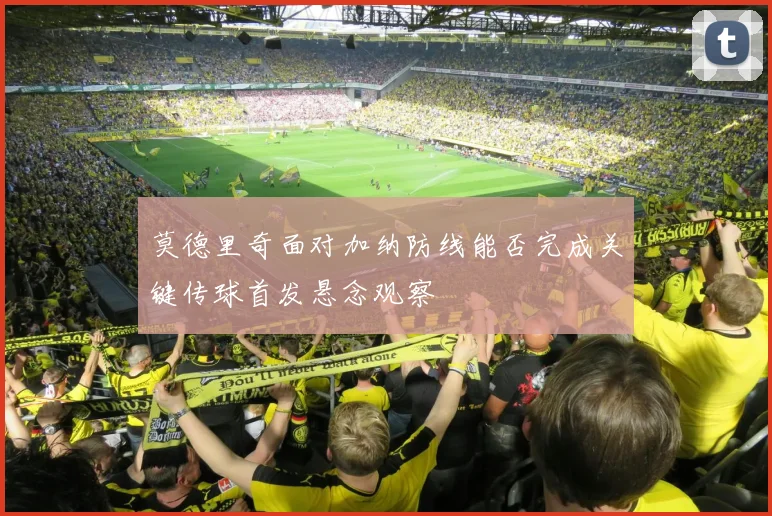 莫德里奇面对加纳防线能否完成关键传球首发悬念观察