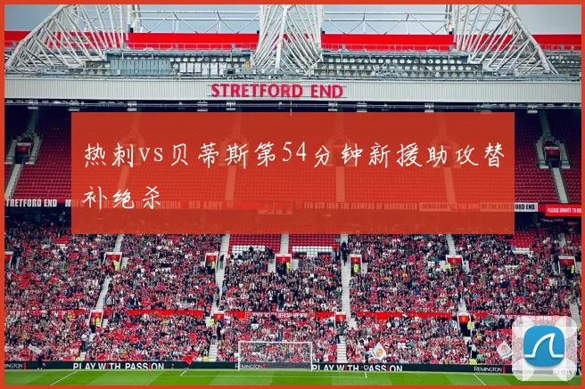 热刺vs贝蒂斯第54分钟新援助攻替补绝杀