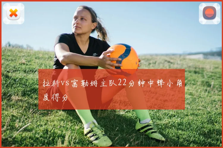 拉科vs富勒姆主队22分钟中锋小角度得分