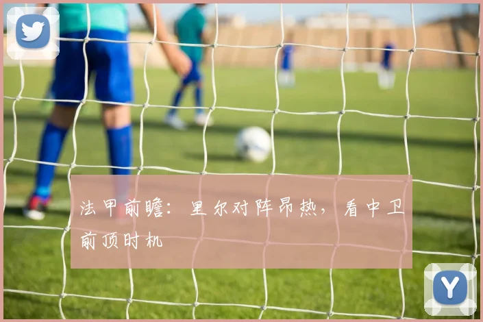 法甲前瞻：里尔对阵昂热，看中卫前顶时机