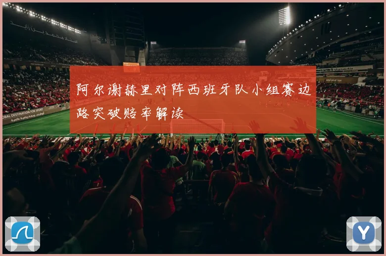 阿尔谢赫里对阵西班牙队小组赛边路突破赔率解读