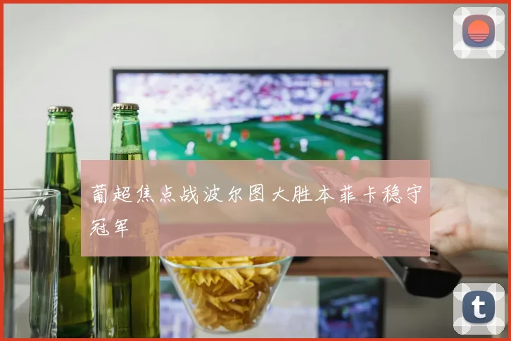 葡超焦点战波尔图大胜本菲卡稳守冠军