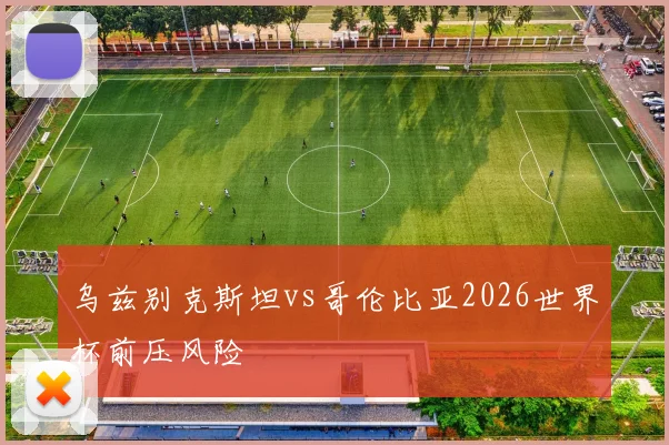 乌兹别克斯坦vs哥伦比亚2026世界杯前压风险